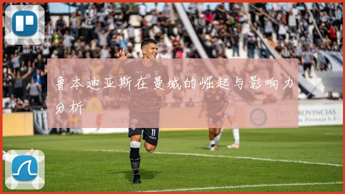 鲁本迪亚斯在曼城的崛起与影响力分析