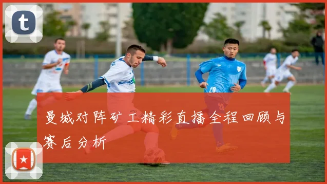 曼城对阵矿工精彩直播全程回顾与赛后分析