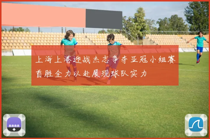 上海上港迎战杰志争夺亚冠小组赛首胜全力以赴展现球队实力